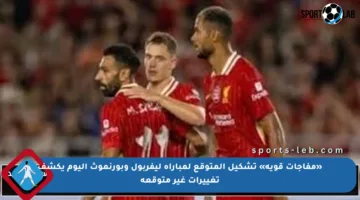 «مفاجآت قوية» تشكيل المتوقع لمباراة ليفربول وبورنموث اليوم يكشف تغييرات غير متوقعة